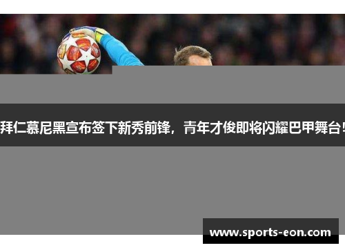 拜仁慕尼黑宣布签下新秀前锋，青年才俊即将闪耀巴甲舞台！